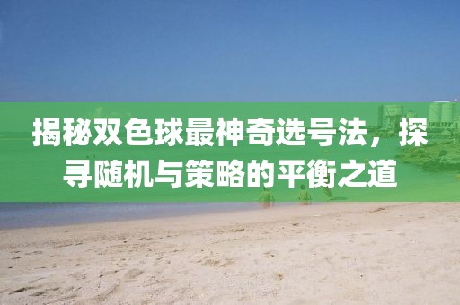 揭秘双色球最神奇选号法，探寻随机与策略的平衡之道
