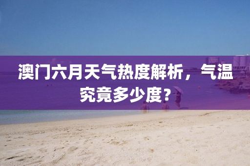澳门六月天气热度解析，气温究竟多少度？