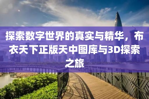 探索数字世界的真实与精华，布衣天下正版天中图库与3D探索之旅