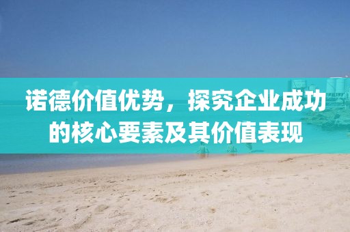 诺德价值优势，探究企业成功的核心要素及其价值表现