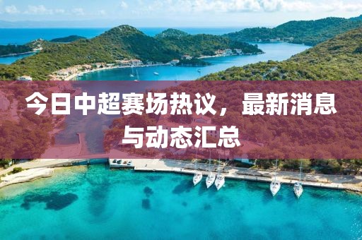今日中超赛场热议，最新消息与动态汇总