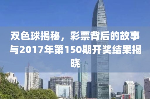 双色球揭秘，彩票背后的故事与2017年第150期开奖结果揭晓