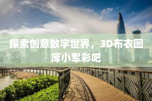 探索创意数字世界，3D布衣图库小军彩吧