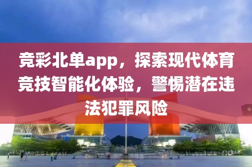 竞彩北单app，探索现代体育竞技智能化体验，警惕潜在违法犯罪风险