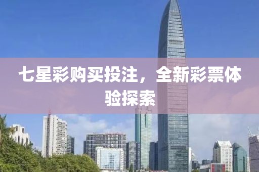 七星彩购买投注，全新彩票体验探索