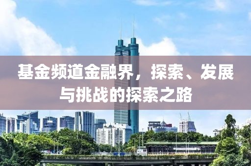 基金频道金融界，探索、发展与挑战的探索之路