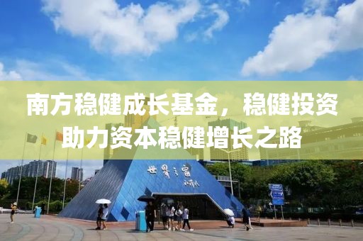 南方稳健成长基金，稳健投资助力资本稳健增长之路