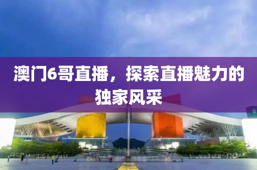 澳门6哥直播，探索直播魅力的独家风采