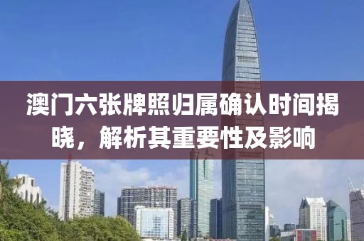 澳门六张牌照归属确认时间揭晓，解析其重要性及影响