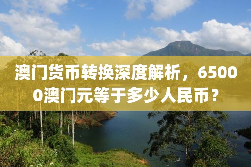 澳门货币转换深度解析，65000澳门元等于多少人民币？