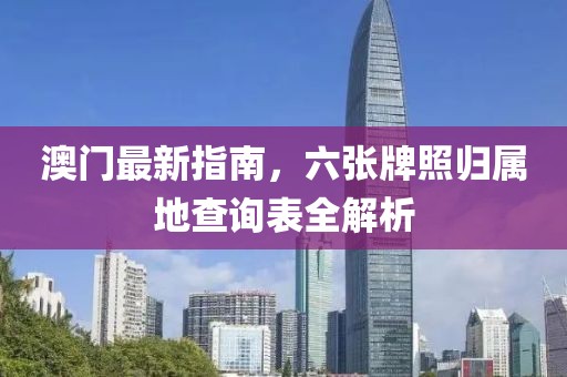 澳门最新指南，六张牌照归属地查询表全解析