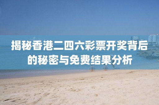 揭秘香港二四六彩票开奖背后的秘密与免费结果分析