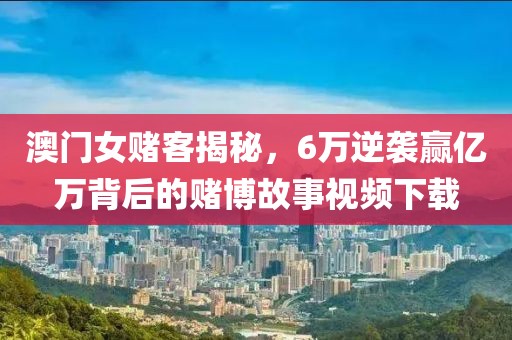 澳门女赌客揭秘，6万逆袭赢亿万背后的赌博故事视频下载