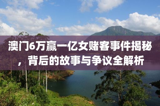 澳门6万赢一亿女赌客事件揭秘，背后的故事与争议全解析