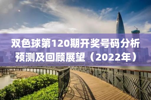 双色球第120期开奖号码分析预测及回顾展望（2022年）