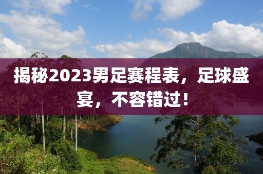 揭秘2023男足赛程表，足球盛宴，不容错过！