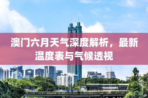 澳门六月天气深度解析，最新温度表与气候透视
