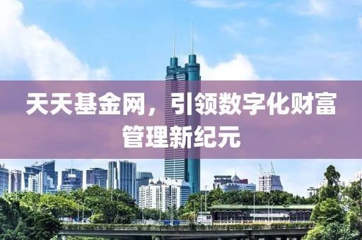天天基金网，引领数字化财富管理新纪元