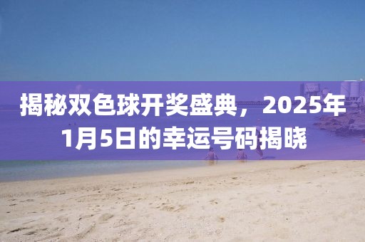揭秘双色球开奖盛典，2025年1月5日的幸运号码揭晓