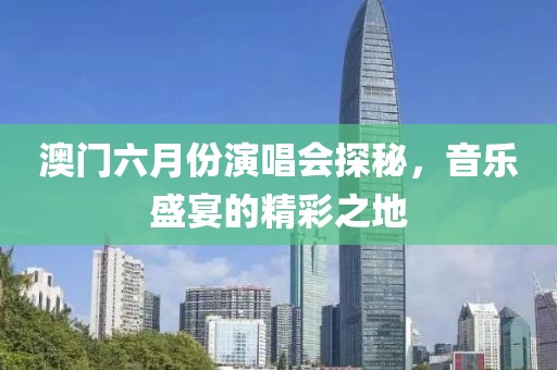 澳门六月份演唱会探秘，音乐盛宴的精彩之地