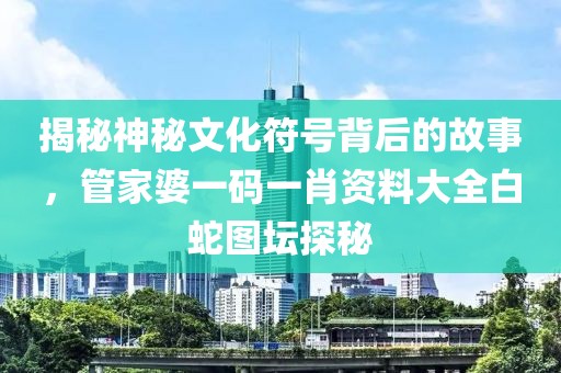 揭秘神秘文化符号背后的故事，管家婆一码一肖资料大全白蛇图坛探秘