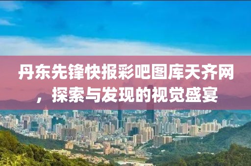 丹东先锋快报彩吧图库天齐网，探索与发现的视觉盛宴