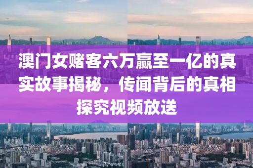 澳门女赌客六万赢至一亿的真实故事揭秘，传闻背后的真相探究视频放送
