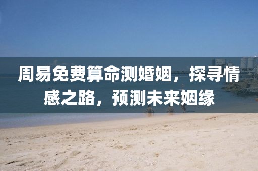 周易免费算命测婚姻，探寻情感之路，预测未来姻缘