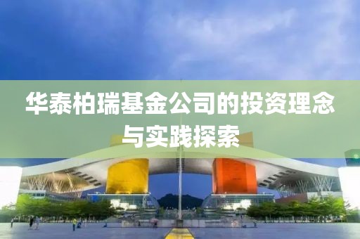 华泰柏瑞基金公司的投资理念与实践探索