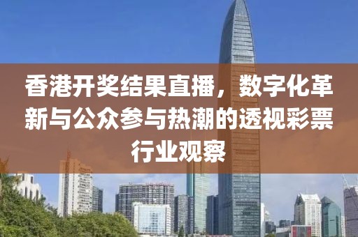 香港开奖结果直播，数字化革新与公众参与热潮的透视彩票行业观察