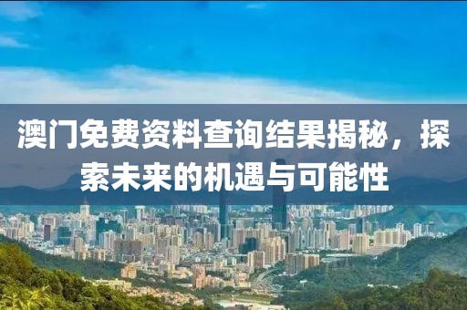 澳门免费资料查询结果揭秘，探索未来的机遇与可能性