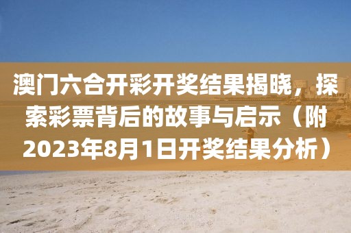 澳门六合开彩开奖结果揭晓，探索彩票背后的故事与启示（附2023年8月1日开奖结果分析）