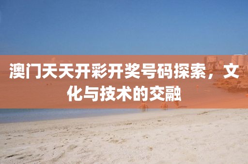 澳门天天开彩开奖号码探索，文化与技术的交融