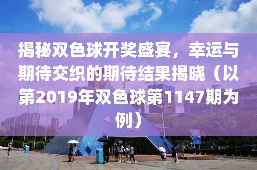 揭秘双色球开奖盛宴，幸运与期待交织的期待结果揭晓（以第2019年双色球第1147期为例）