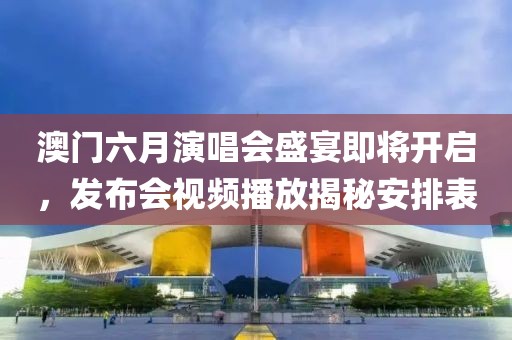 澳门六月演唱会盛宴即将开启，发布会视频播放揭秘安排表