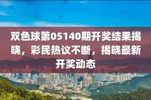 双色球第05140期开奖结果揭晓，彩民热议不断，揭晓最新开奖动态