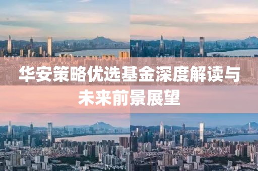 华安策略优选基金深度解读与未来前景展望