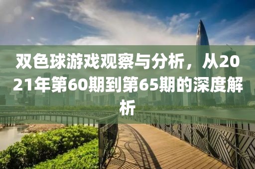 双色球游戏观察与分析，从2021年第60期到第65期的深度解析