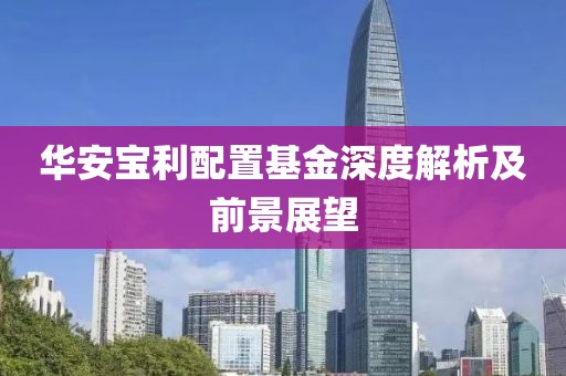 华安宝利配置基金深度解析及前景展望