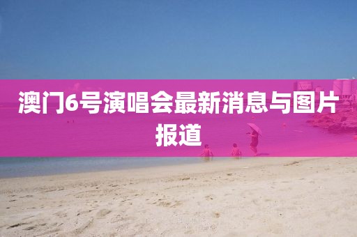 澳门6号演唱会最新消息与图片报道