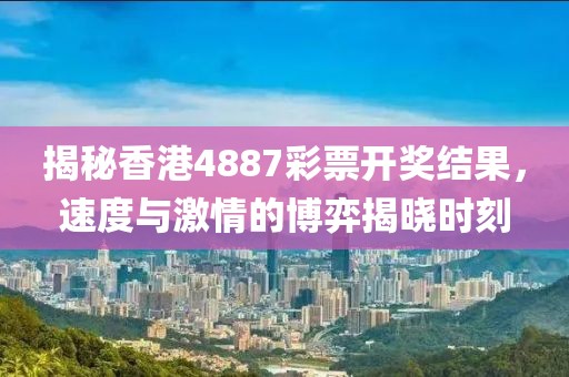 揭秘香港4887彩票开奖结果，速度与激情的博弈揭晓时刻