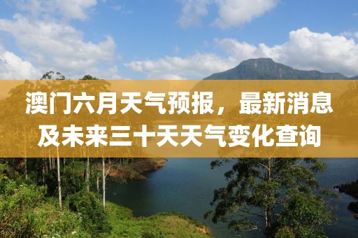 澳门六月天气预报，最新消息及未来三十天天气变化查询