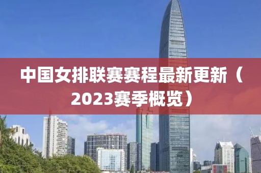 中国女排联赛赛程最新更新（2023赛季概览）