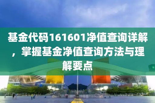 基金代码161601净值查询详解，掌握基金净值查询方法与理解要点