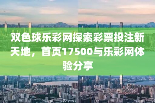 双色球乐彩网探索彩票投注新天地，首页17500与乐彩网体验分享