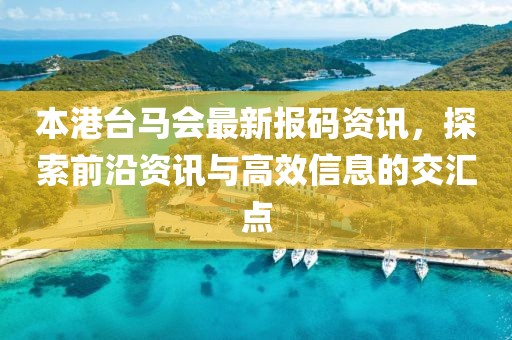 本港台马会最新报码资讯，探索前沿资讯与高效信息的交汇点