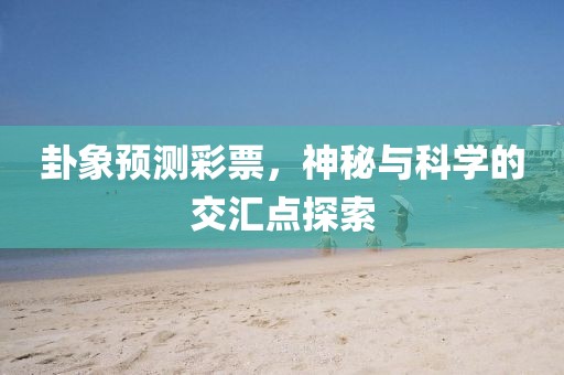 卦象预测彩票，神秘与科学的交汇点探索