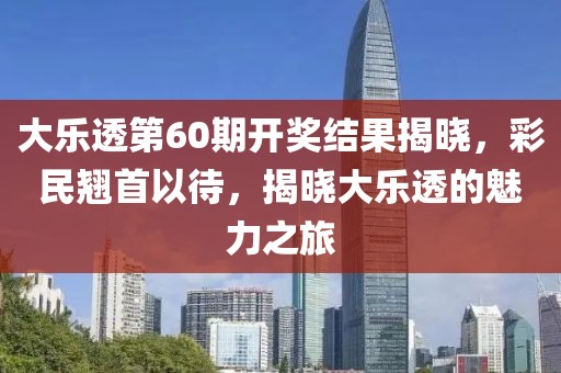 大乐透第60期开奖结果揭晓，彩民翘首以待，揭晓大乐透的魅力之旅