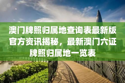 澳门牌照归属地查询表最新版官方资讯揭秘，最新澳门六证牌照归属地一览表