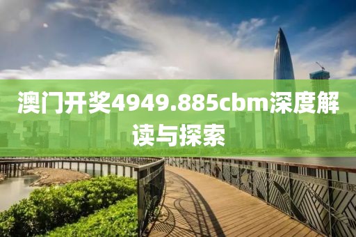 澳门开奖4949.885cbm深度解读与探索
